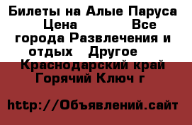 Билеты на Алые Паруса  › Цена ­ 1 400 - Все города Развлечения и отдых » Другое   . Краснодарский край,Горячий Ключ г.